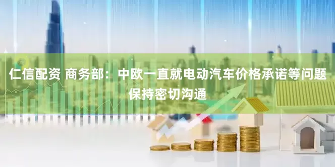 仁信配资 商务部：中欧一直就电动汽车价格承诺等问题保持密切沟通