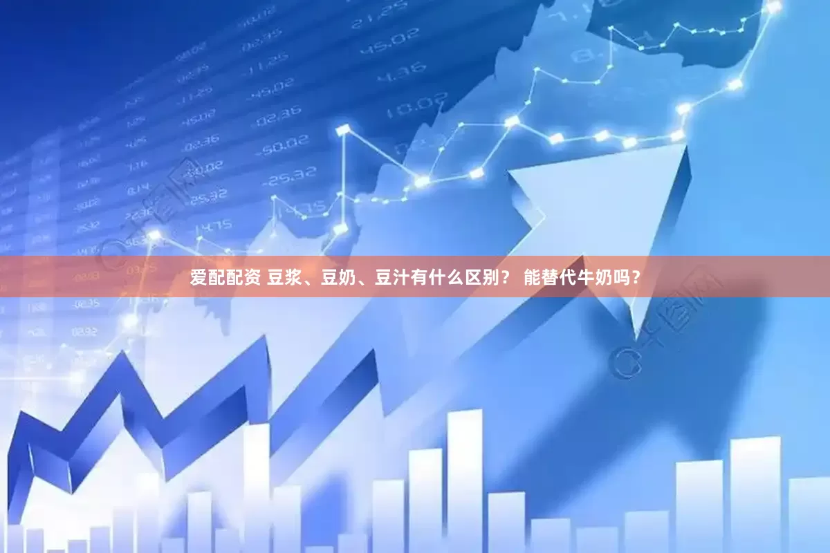 爱配配资 豆浆、豆奶、豆汁有什么区别？ 能替代牛奶吗？