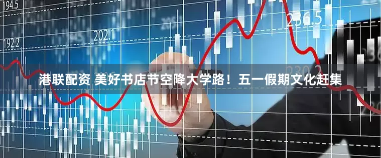 港联配资 美好书店节空降大学路！五一假期文化赶集