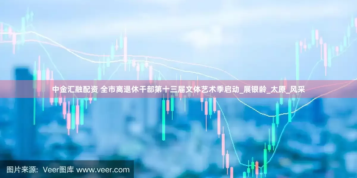 中金汇融配资 全市离退休干部第十三届文体艺术季启动_展银龄_太原_风采