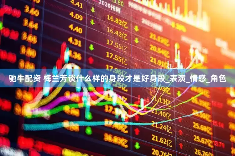 驰牛配资 梅兰芳谈什么样的身段才是好身段_表演_情感_角色