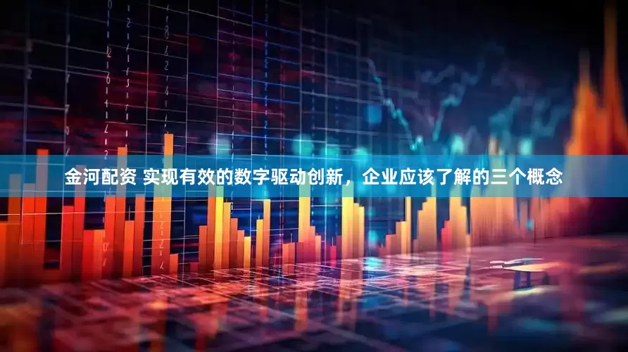 金河配资 实现有效的数字驱动创新，企业应该了解的三个概念