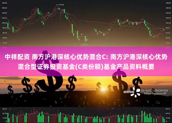 中祥配资 南方沪港深核心优势混合C: 南方沪港深核心优势混合型证券投资基金(C类份额)基金产品资料概要