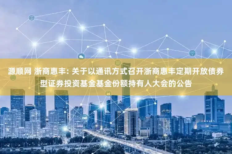 源顺网 浙商惠丰: 关于以通讯方式召开浙商惠丰定期开放债券型证券投资基金基金份额持有人大会的公告