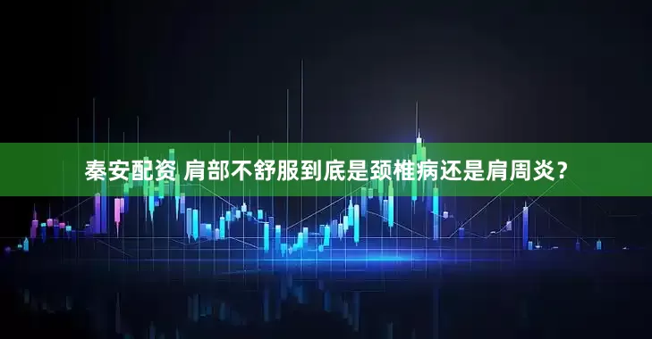 秦安配资 肩部不舒服到底是颈椎病还是肩周炎？