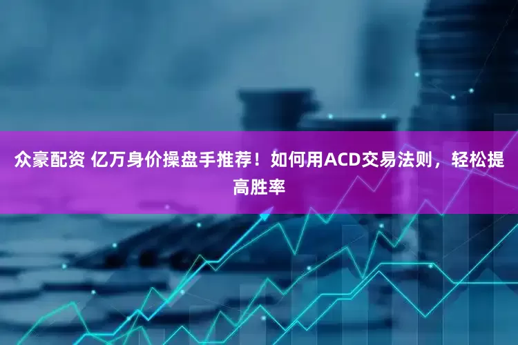 众豪配资 亿万身价操盘手推荐！如何用ACD交易法则，轻松提高胜率