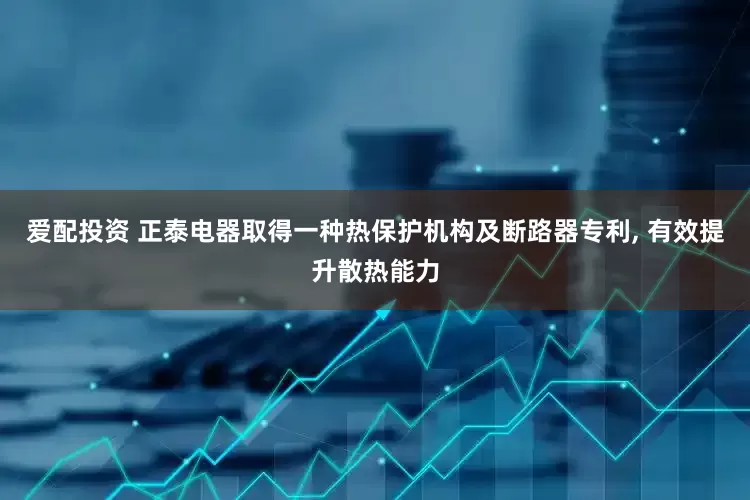 爱配投资 正泰电器取得一种热保护机构及断路器专利, 有效提升散热能力