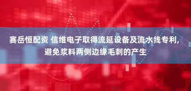 赛岳恒配资 信维电子取得流延设备及流水线专利, 避免浆料两侧边缘毛刺的产生
