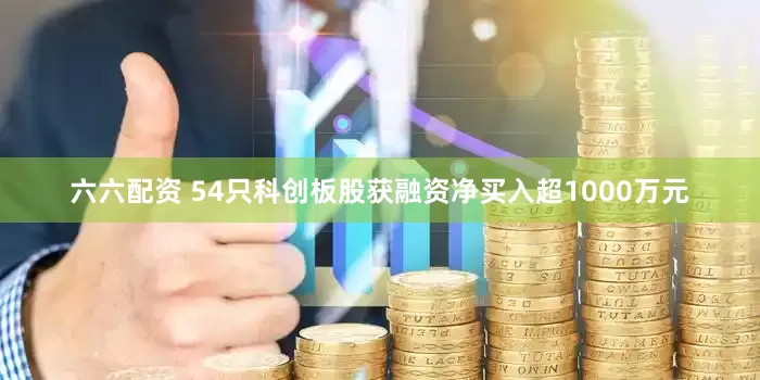 六六配资 54只科创板股获融资净买入超1000万元