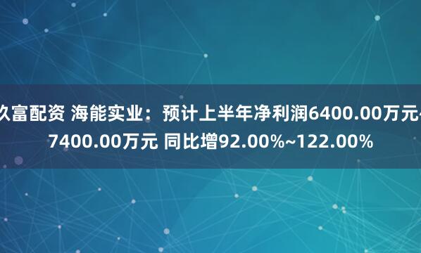 玖富配资 海能实业：预计上半年净利润6400.00万元~7400.00万元 同比增92.00%~122.00%