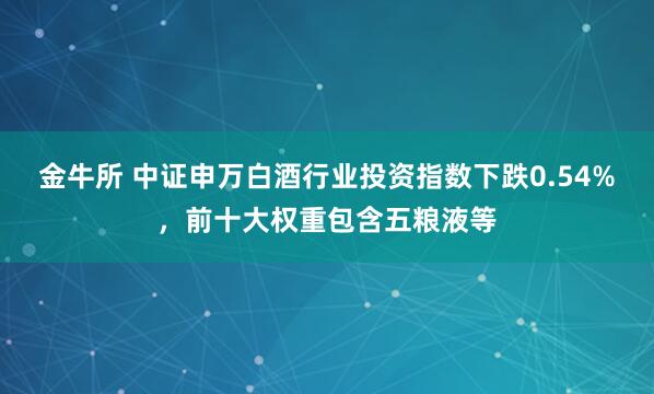 金牛所 中证申万白酒行业投资指数下跌0.54%，前十大权重包含五粮液等