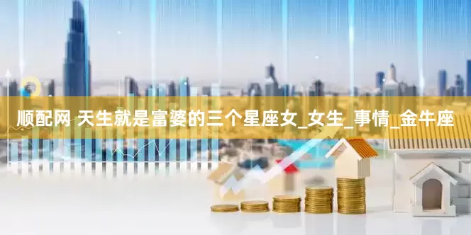 顺配网 天生就是富婆的三个星座女_女生_事情_金牛座