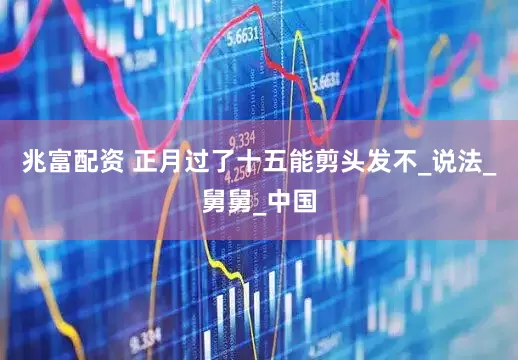 兆富配资 正月过了十五能剪头发不_说法_舅舅_中国