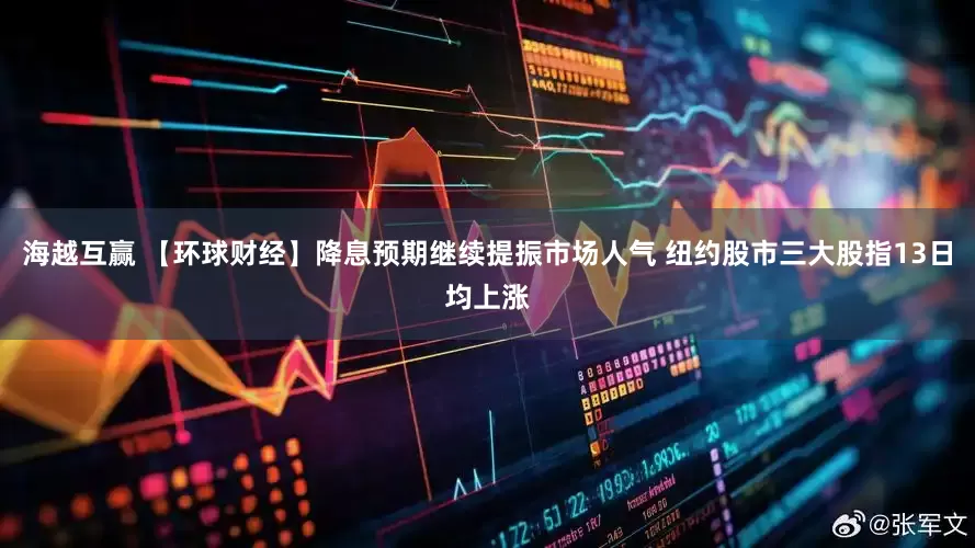 海越互赢 【环球财经】降息预期继续提振市场人气 纽约股市三大股指13日均上涨