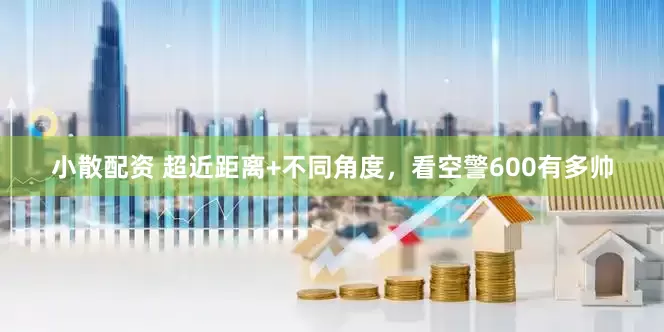 小散配资 超近距离+不同角度，看空警600有多帅