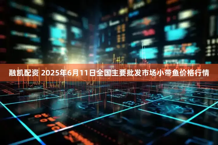 融凯配资 2025年6月11日全国主要批发市场小带鱼价格行情