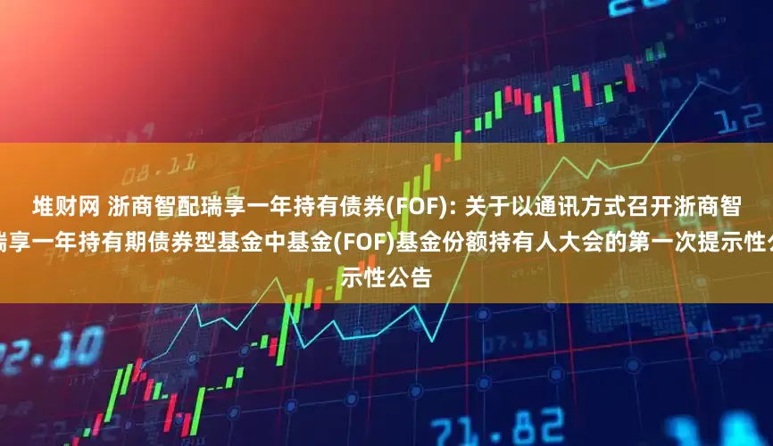 堆财网 浙商智配瑞享一年持有债券(FOF): 关于以通讯方式召开浙商智配瑞享一年持有期债券型基金中基金(FOF)基金份额持有人大会的第一次提示性公告