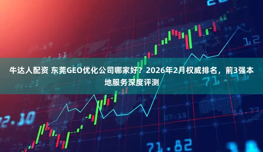 牛达人配资 东莞GEO优化公司哪家好？2026年2月权威排名，前3强本地服务深度评测