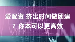 爱配资 挤出时间做团建？你本可以更高效