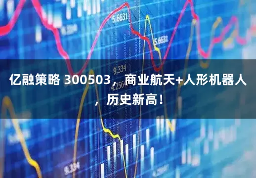 亿融策略 300503，商业航天+人形机器人，历史新高！