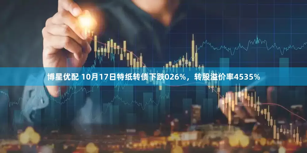 博星优配 10月17日特纸转债下跌026%，转股溢价率4535%