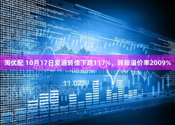 淘优配 10月17日爱迪转债下跌117%，转股溢价率2009%
