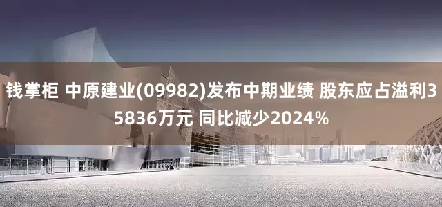 钱掌柜 中原建业(09982)发布中期业绩 股东应占溢利35836万元 同比减少2024%