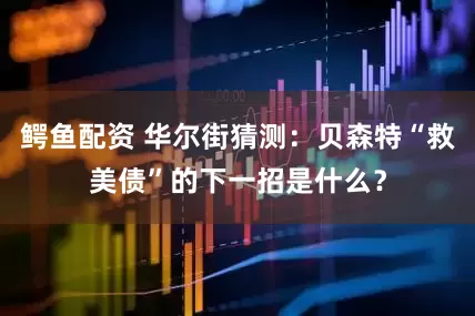 鳄鱼配资 华尔街猜测：贝森特“救美债”的下一招是什么？