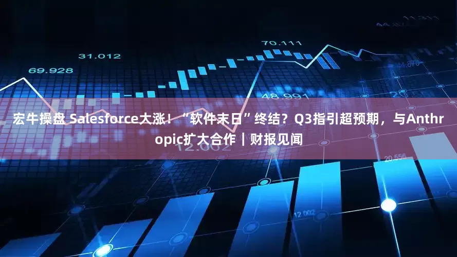 宏牛操盘 Salesforce大涨！“软件末日”终结？Q3指引超预期，与Anthropic扩大合作｜财报见闻