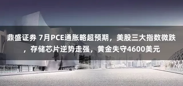 鼎盛证券 7月PCE通胀略超预期，美股三大指数微跌，存储芯片逆势走强，黄金失守4600美元
