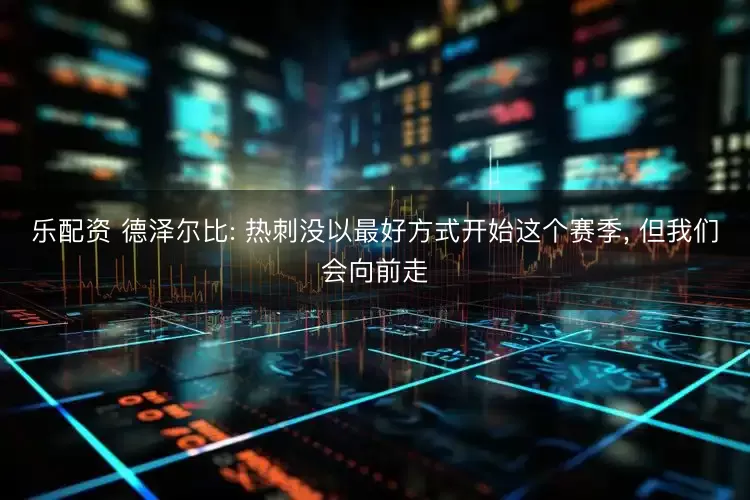 乐配资 德泽尔比: 热刺没以最好方式开始这个赛季, 但我们会向前走